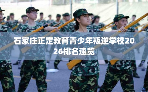 石家庄正定教育青少年叛逆学校2026排名速览