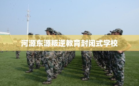 河源东源叛逆教育封闭式学校
