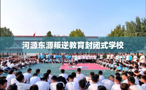 河源东源叛逆教育封闭式学校