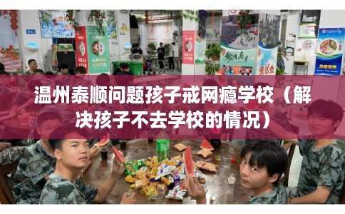 温州泰顺问题孩子戒网瘾学校(解决孩子不去学校的情况) 温州泰顺问题孩子戒网瘾学校(解决孩子不去学校的情况)