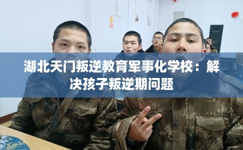 湖北天门叛逆教育军事化学校：解决孩子叛逆期问题