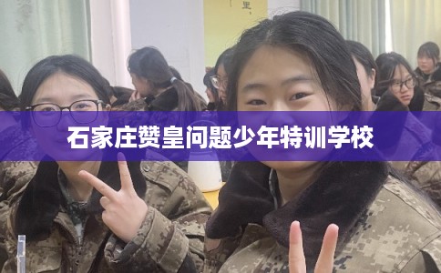 石家庄赞皇问题少年特训学校 石家庄赞皇问题少年特训学校