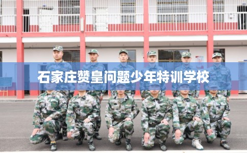 石家庄赞皇问题少年特训学校