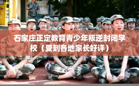 石家庄正定教育青少年叛逆封闭学校（受到各地家长好评）