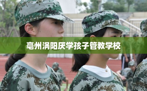 亳州涡阳厌学孩子管教学校