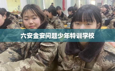 六安金安问题少年特训学校