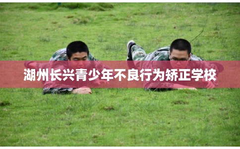 湖州长兴青少年不良行为矫正学校
