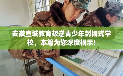 安徽宣城教育叛逆青少年封闭式学校，本篇为您深度揭示!