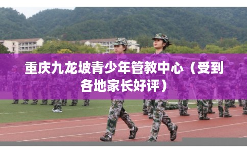 重庆九龙坡青少年管教中心(受到各地家长好评) 重庆九龙坡青少年管教中心(受到各地家长好评)