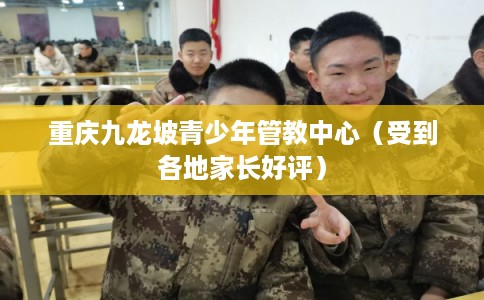 重庆九龙坡青少年管教中心（受到各地家长好评）