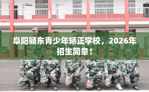 阜阳颍东青少年矫正学校,2026年招生简章! 阜阳颍东青少年矫正学校,2026年招生简章!