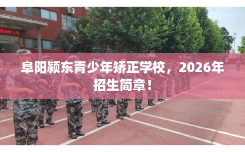 阜阳颍东青少年矫正学校，2026年招生简章！