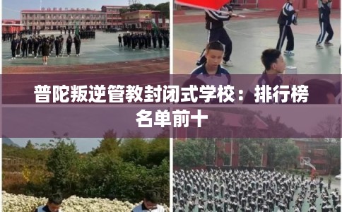 普陀叛逆管教封闭式学校:排行榜名单前十 普陀叛逆管教封闭式学校:排行榜名单前十