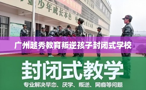 广州越秀教育叛逆孩子封闭式学校