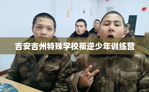 吉安吉州特殊学校叛逆少年训练营 吉安吉州特殊学校叛逆少年训练营