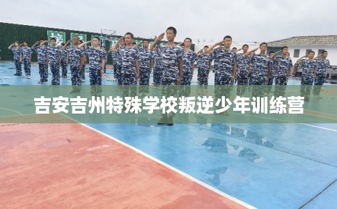 吉安吉州特殊学校叛逆少年训练营