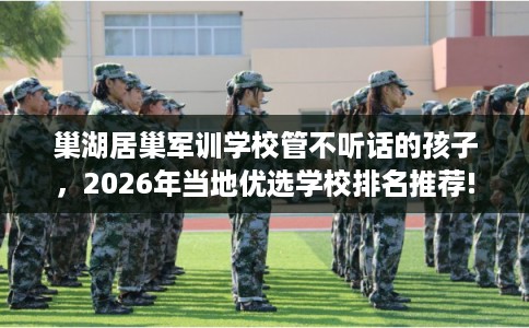 巢湖居巢军训学校管不听话的孩子,2026年当地优选学校排名推荐! 巢湖居巢军训学校管不听话的孩子,2026年当地优选学校排名推荐!