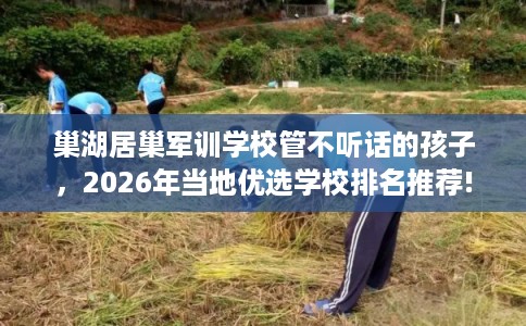 巢湖居巢军训学校管不听话的孩子，2026年当地优选学校排名推荐!