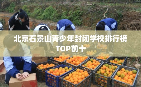 北京石景山青少年封闭学校排行榜TOP前十