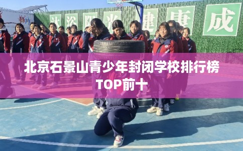 北京石景山青少年封闭学校排行榜TOP前十
