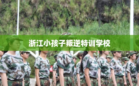 浙江小孩子叛逆特训学校 浙江小孩子叛逆特训学校