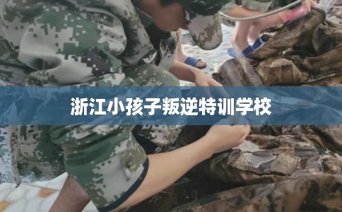 浙江小孩子叛逆特训学校