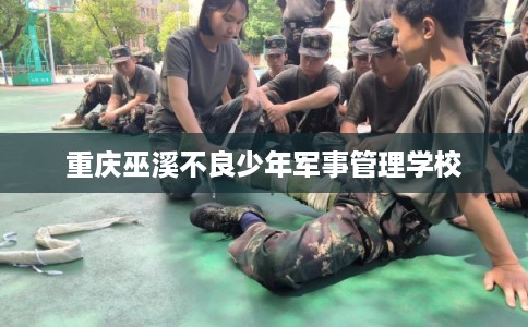 重庆巫溪不良少年军事管理学校