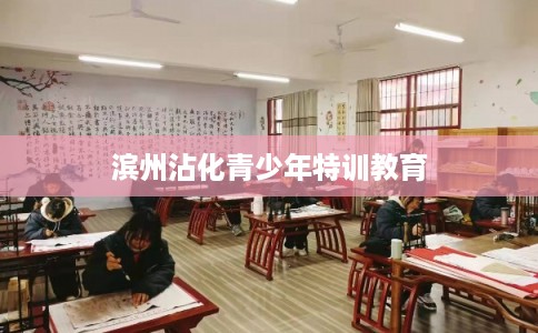 滨州沾化青少年特训教育 滨州沾化青少年特训教育
