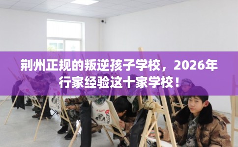 荆州正规的叛逆孩子学校,2026年行家经验这十家学校! 荆州正规的叛逆孩子学校,2026年行家经验这十家学校!