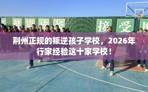 荆州正规的叛逆孩子学校,2026年行家经验这十家学校! 荆州正规的叛逆孩子学校,2026年行家经验这十家学校!