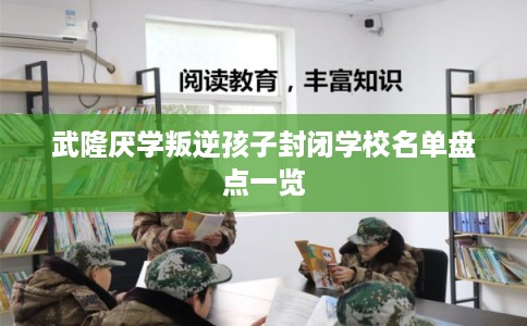 武隆厌学叛逆孩子封闭学校名单盘点一览 武隆厌学叛逆孩子封闭学校名单盘点一览