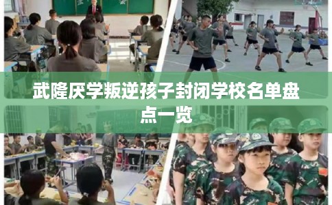 武隆厌学叛逆孩子封闭学校名单盘点一览 武隆厌学叛逆孩子封闭学校名单盘点一览