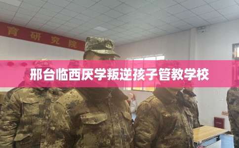 邢台临西厌学叛逆孩子管教学校
