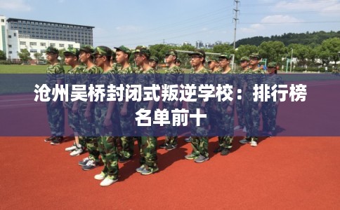 沧州吴桥封闭式叛逆学校:排行榜名单前十 沧州吴桥封闭式叛逆学校:排行榜名单前十