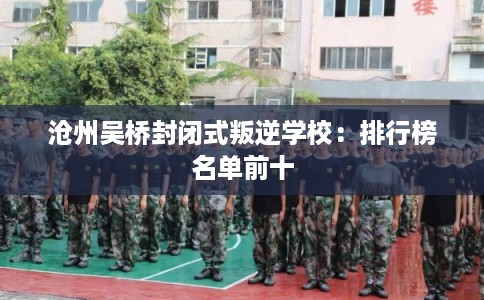 沧州吴桥封闭式叛逆学校:排行榜名单前十 沧州吴桥封闭式叛逆学校:排行榜名单前十