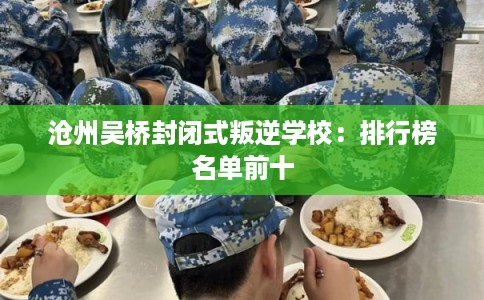 沧州吴桥封闭式叛逆学校：排行榜名单前十