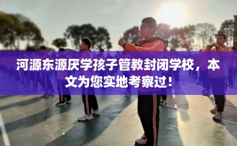 河源东源厌学孩子管教封闭学校,本文为您实地考察过! 河源东源厌学孩子管教封闭学校,本文为您实地考察过!