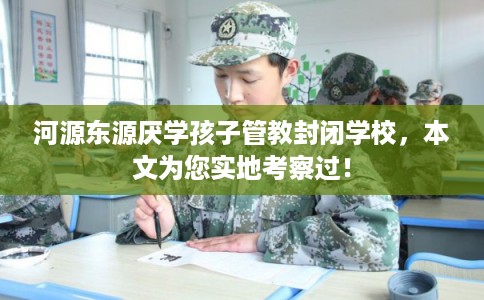 河源东源厌学孩子管教封闭学校,本文为您实地考察过! 河源东源厌学孩子管教封闭学校,本文为您实地考察过!