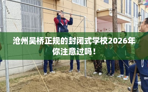 沧州吴桥正规的封闭式学校2026年你注意过吗! 沧州吴桥正规的封闭式学校2026年你注意过吗!