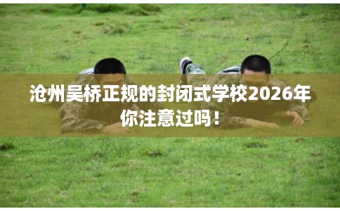沧州吴桥正规的封闭式学校2026年你注意过吗! 沧州吴桥正规的封闭式学校2026年你注意过吗!