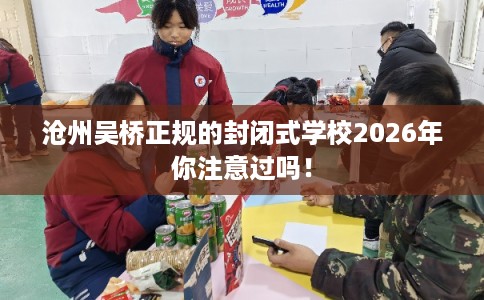 沧州吴桥正规的封闭式学校2026年你注意过吗! 沧州吴桥正规的封闭式学校2026年你注意过吗!