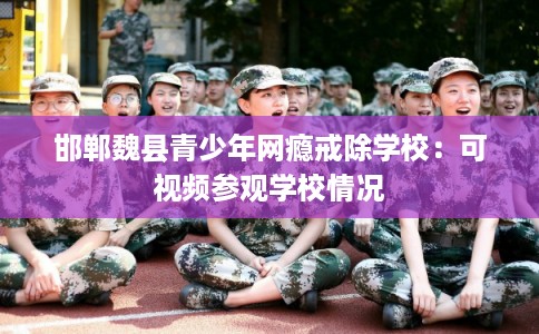 邯郸魏县青少年网瘾戒除学校：可视频参观学校情况