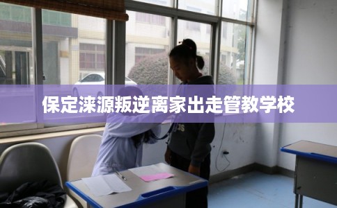 保定涞源叛逆离家出走管教学校