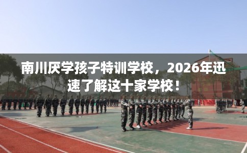 南川厌学孩子特训学校,2026年迅速了解这十家学校! 南川厌学孩子特训学校,2026年迅速了解这十家学校!