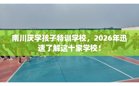南川厌学孩子特训学校,2026年迅速了解这十家学校! 南川厌学孩子特训学校,2026年迅速了解这十家学校!