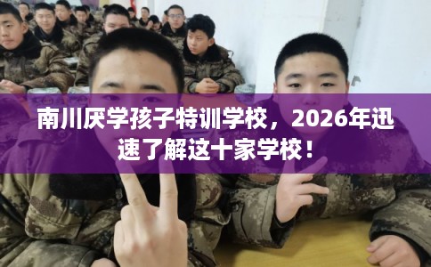 南川厌学孩子特训学校，2026年迅速了解这十家学校！