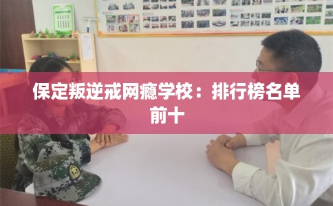 保定叛逆戒网瘾学校:排行榜名单前十 保定叛逆戒网瘾学校:排行榜名单前十