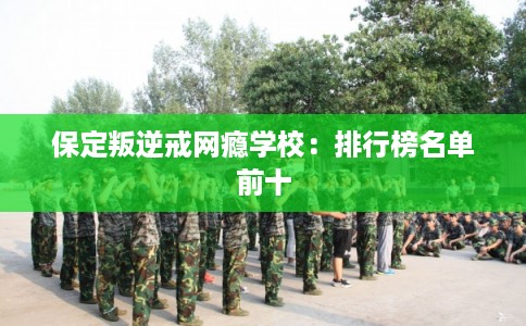 保定叛逆戒网瘾学校:排行榜名单前十 保定叛逆戒网瘾学校:排行榜名单前十