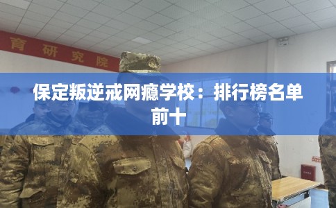 保定叛逆戒网瘾学校：排行榜名单前十