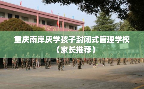 重庆南岸厌学孩子封闭式管理学校（家长推荐）